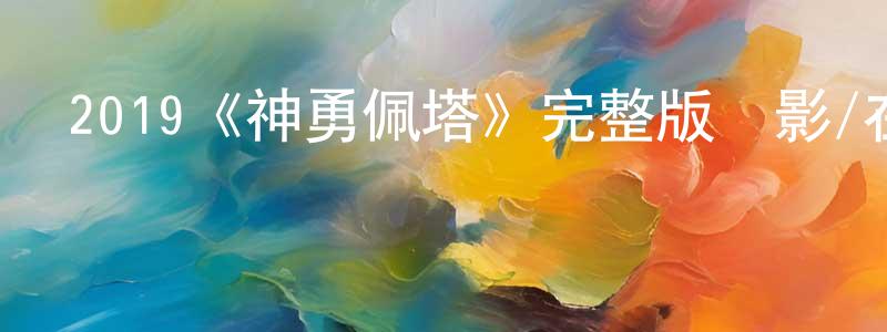 蔡進方發布2019《神勇佩塔》完整版電影/在線觀看/百度云-美劇天堂